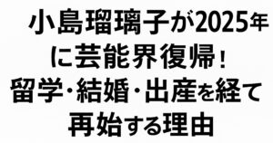 小島瑠璃子が芸能界復帰を決意した理由｜留学・結婚・出産を経て見えた新しい生き方