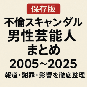 【保存版】日本の男性芸能人 不倫スキャンダルまとめ(2005〜2025):報道・謝罪・影響を徹底整理