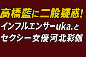 髙橋藍に二股疑惑！インフルエンサーuka.とセクシー女優河北彩伽の“同時交際”報道を徹底整理