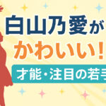 白山乃愛はかわいいだけじゃない！史上最年少シンデレラの驚きの才能と成長に注目【出演作・CM・将来性まとめ】