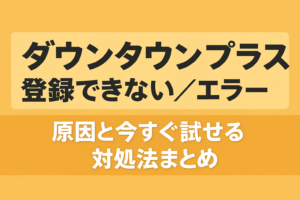 【2025最新】ダウンタウンプラスで「登録できない／エラー」続出？原因と今すぐ試せる対処法まとめ