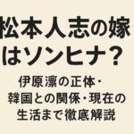 松本人志の嫁・ソンヒナ(伊原凛)は韓国人？驚きの経歴と現在の生活を徹底解説！