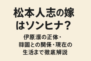 松本人志の嫁・ソンヒナ(伊原凛)は韓国人？驚きの経歴と現在の生活を徹底解説！