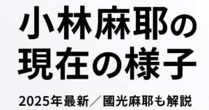 【2025最新】國光麻耶改め小林麻耶の現在の様子｜芸名を再変更