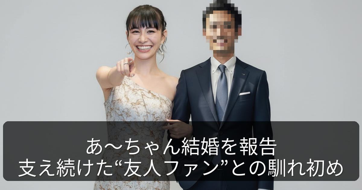 あ〜ちゃん結婚を報告｜支え続けた“友人ファン”との馴れ初め