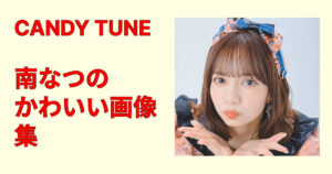 南なつ（CANDY TUNE）かわいい画像集｜自撮り・衣装・私服厳選版