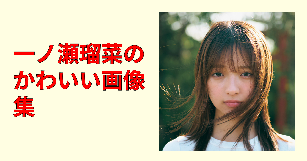 【永久保存】一ノ瀬瑠菜のかわいい画像集!表情別に神ショット厳選まとめ!