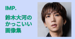 【高画質】IMP.鈴木大河のかっこいい画像集20選！表情別まとめ完全版