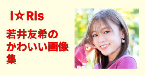 【永久保存】若井友希が可愛すぎる！笑顔・私服・衣装の画像集まとめ決定版