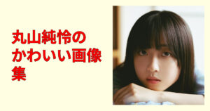 【必見】丸山純怜のかわいい画像集20選！笑顔と私服が尊い保存版まとめ